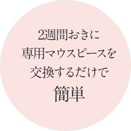 2週間おきに専用マウスピースを交換するだけで簡単